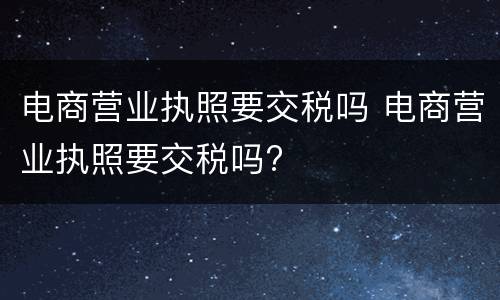 电商营业执照要交税吗 电商营业执照要交税吗?