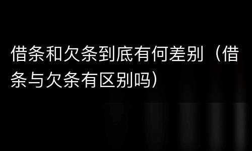 借条和欠条到底有何差别（借条与欠条有区别吗）