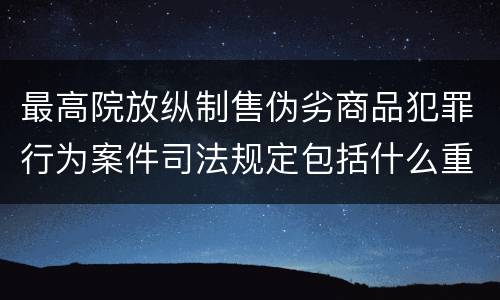 最高院放纵制售伪劣商品犯罪行为案件司法规定包括什么重要内容
