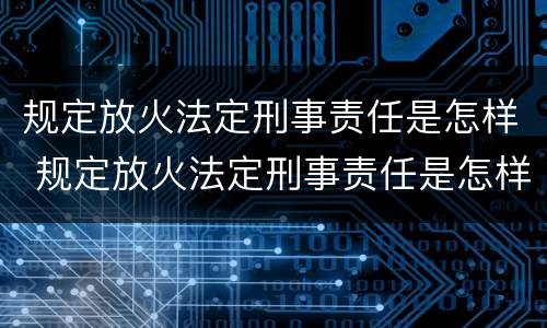 规定放火法定刑事责任是怎样 规定放火法定刑事责任是怎样划分的