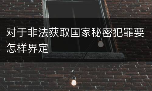 对于非法获取国家秘密犯罪要怎样界定