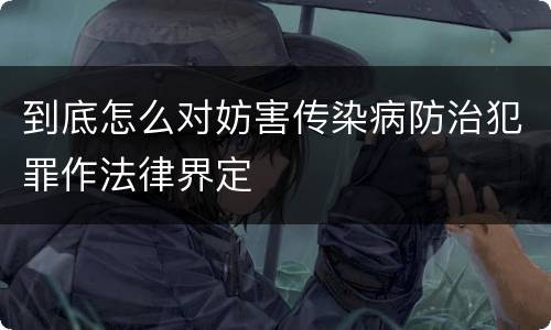 到底怎么对妨害传染病防治犯罪作法律界定