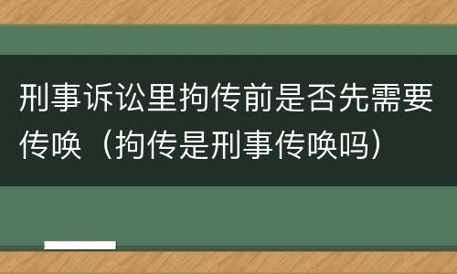 刑事诉讼里拘传前是否先需要传唤（拘传是刑事传唤吗）