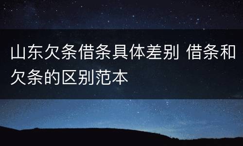 山东欠条借条具体差别 借条和欠条的区别范本