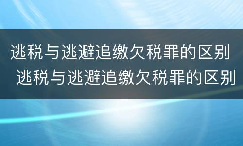 逃税与逃避追缴欠税罪的区别 逃税与逃避追缴欠税罪的区别是