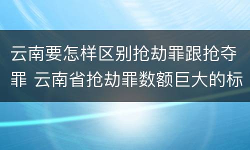 云南要怎样区别抢劫罪跟抢夺罪 云南省抢劫罪数额巨大的标准