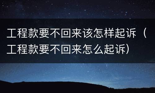 工程款要不回来该怎样起诉（工程款要不回来怎么起诉）