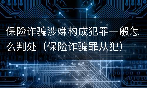 保险诈骗涉嫌构成犯罪一般怎么判处（保险诈骗罪从犯）