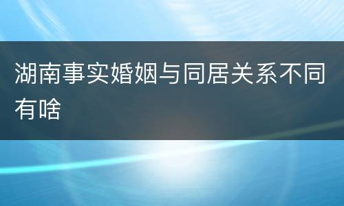湖南事实婚姻与同居关系不同有啥