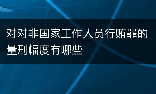 对对非国家工作人员行贿罪的量刑幅度有哪些