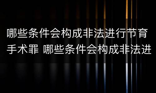 哪些条件会构成非法进行节育手术罪 哪些条件会构成非法进行节育手术罪行