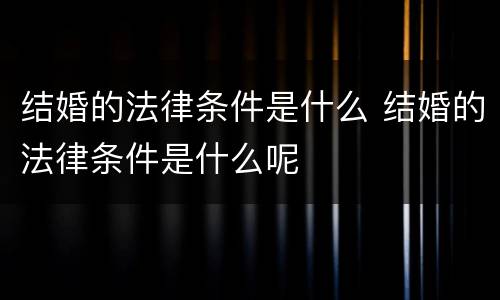 结婚的法律条件是什么 结婚的法律条件是什么呢