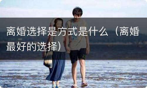 离婚选择是方式是什么（离婚最好的选择）