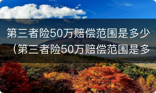 第三者险50万赔偿范围是多少（第三者险50万赔偿范围是多少天）
