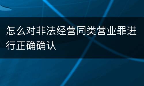 怎么对非法经营同类营业罪进行正确确认