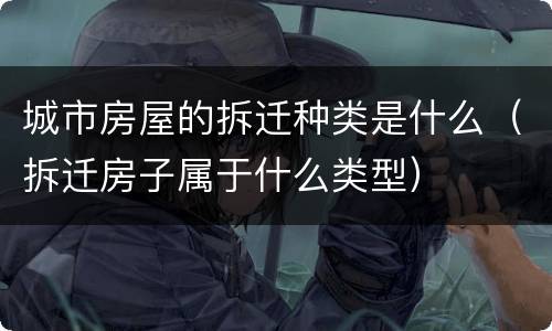 城市房屋的拆迁种类是什么（拆迁房子属于什么类型）