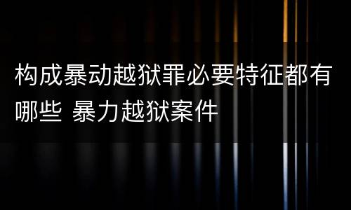 构成暴动越狱罪必要特征都有哪些 暴力越狱案件