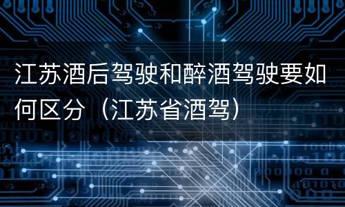 江苏酒后驾驶和醉酒驾驶要如何区分（江苏省酒驾）