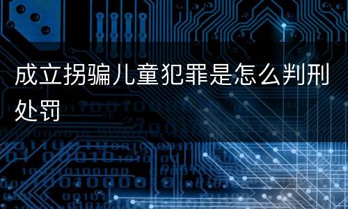 成立拐骗儿童犯罪是怎么判刑处罚