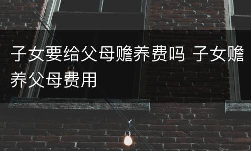 子女要给父母赡养费吗 子女赡养父母费用