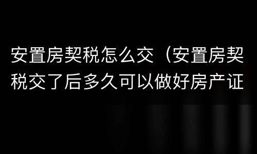 安置房契税怎么交（安置房契税交了后多久可以做好房产证）
