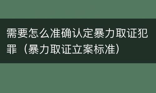 需要怎么准确认定暴力取证犯罪（暴力取证立案标准）
