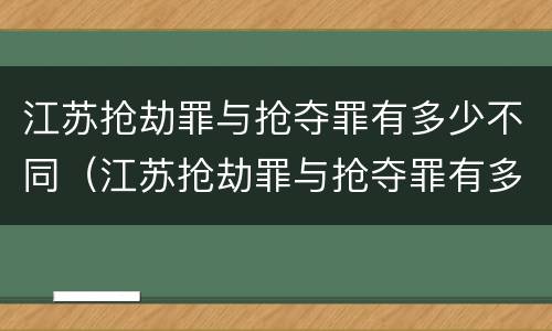 江苏抢劫罪与抢夺罪有多少不同（江苏抢劫罪与抢夺罪有多少不同的）