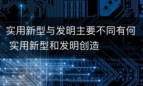 实用新型与发明主要不同有何 实用新型和发明创造