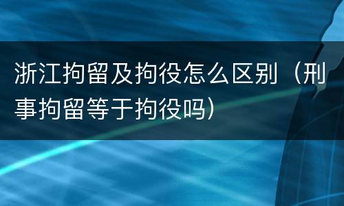 浙江拘留及拘役怎么区别（刑事拘留等于拘役吗）