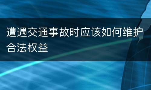 遭遇交通事故时应该如何维护合法权益
