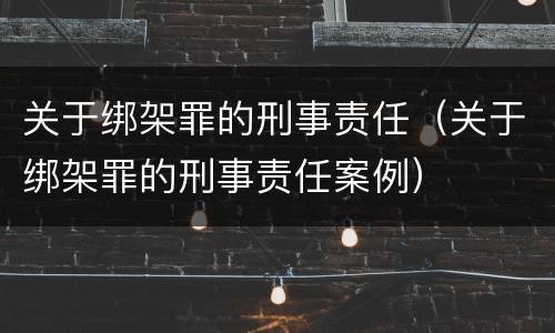 关于绑架罪的刑事责任（关于绑架罪的刑事责任案例）