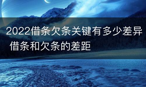 2022借条欠条关键有多少差异 借条和欠条的差距