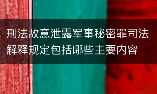 刑法故意泄露军事秘密罪司法解释规定包括哪些主要内容
