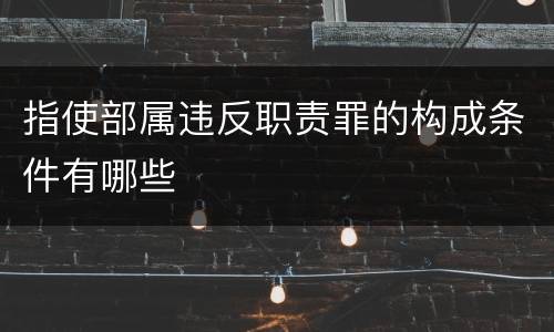 指使部属违反职责罪的构成条件有哪些