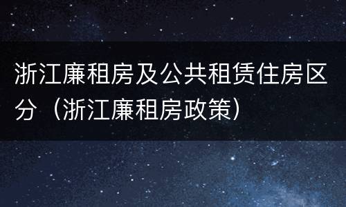 浙江廉租房及公共租赁住房区分（浙江廉租房政策）