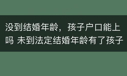 没到结婚年龄，孩子户口能上吗 未到法定结婚年龄有了孩子怎么落户口