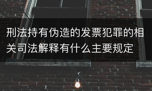 刑法持有伪造的发票犯罪的相关司法解释有什么主要规定