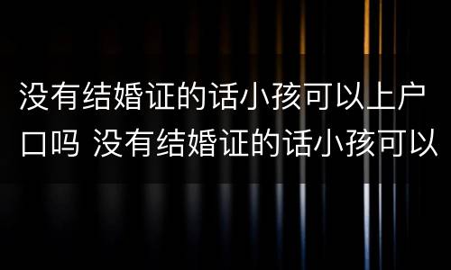 没有结婚证的话小孩可以上户口吗 没有结婚证的话小孩可以上户口吗现在