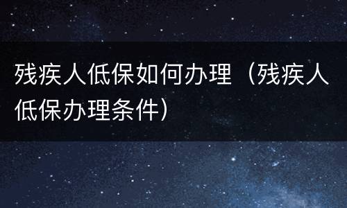 残疾人低保如何办理（残疾人低保办理条件）