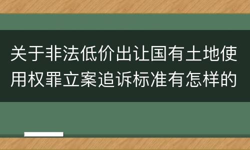 关于非法低价出让国有土地使用权罪立案追诉标准有怎样的规定