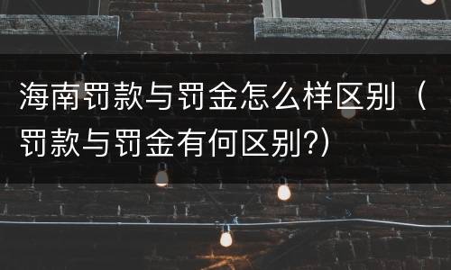 海南罚款与罚金怎么样区别（罚款与罚金有何区别?）