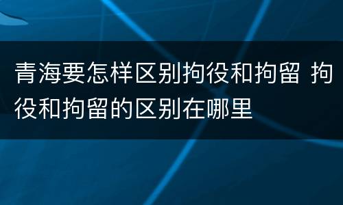 青海要怎样区别拘役和拘留 拘役和拘留的区别在哪里
