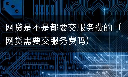 网贷是不是都要交服务费的（网贷需要交服务费吗）