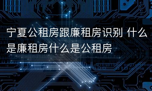 宁夏公租房跟廉租房识别 什么是廉租房什么是公租房