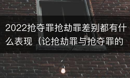 2022抢夺罪抢劫罪差别都有什么表现（论抢劫罪与抢夺罪的界限）