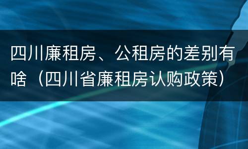 四川廉租房、公租房的差别有啥（四川省廉租房认购政策）