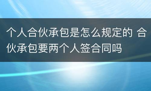 个人合伙承包是怎么规定的 合伙承包要两个人签合同吗