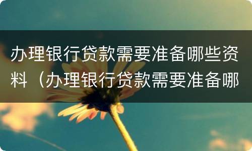 办理银行贷款需要准备哪些资料（办理银行贷款需要准备哪些资料和材料）
