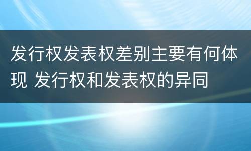发行权发表权差别主要有何体现 发行权和发表权的异同