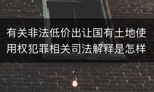 有关非法低价出让国有土地使用权犯罪相关司法解释是怎样的